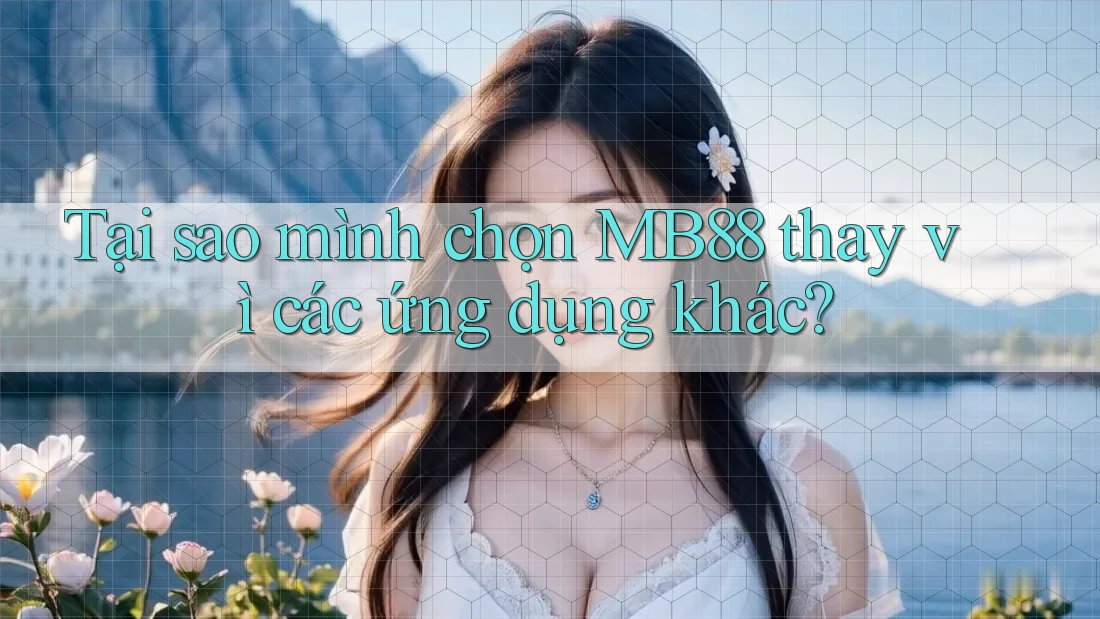 Tại sao mình chọn MB88 thay vì các ứng dụng khác? Tại sao mình chọn MB88 thay vì các ứng dụng khác?