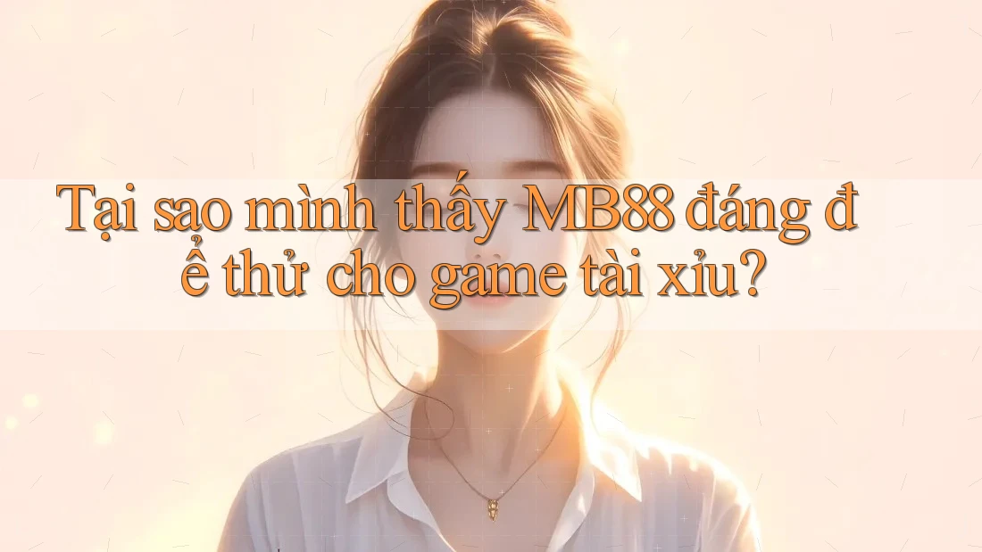 Tại sao mình thấy MB88 đáng để thử cho game tài xỉu?