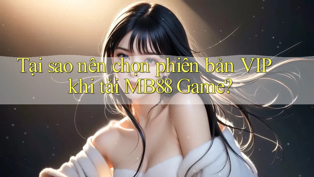 Tại sao nên chọn phiên bản VIP khi tải MB88 Game? Tại sao nên chọn phiên bản VIP khi tải MB88 Game?