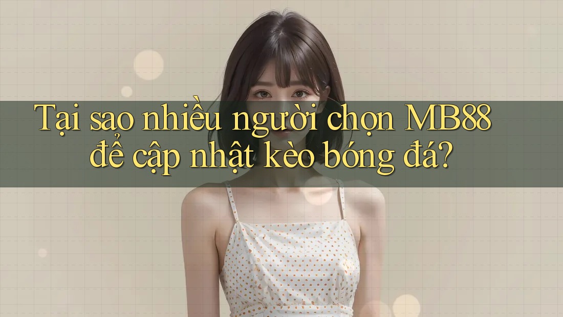 Tại sao nhiều người chọn MB88 để cập nhật kèo bóng đá? Tại sao nhiều người chọn MB88 để cập nhật kèo bóng đá?