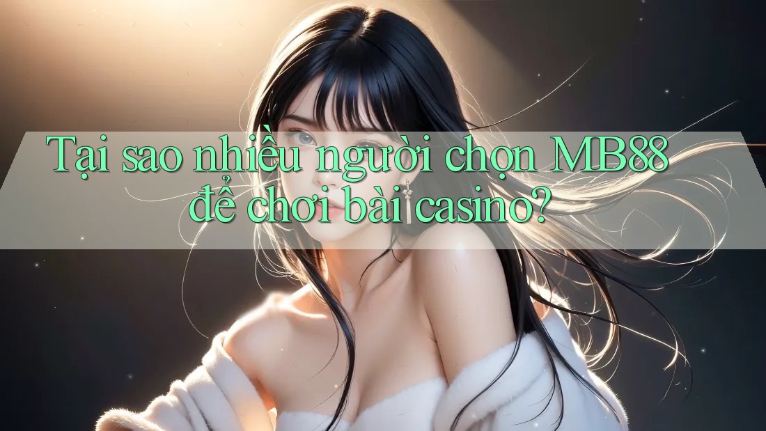 Tại sao nhiều người chọn MB88 để chơi bài casino? Tại sao nhiều người chọn MB88 để chơi bài casino?