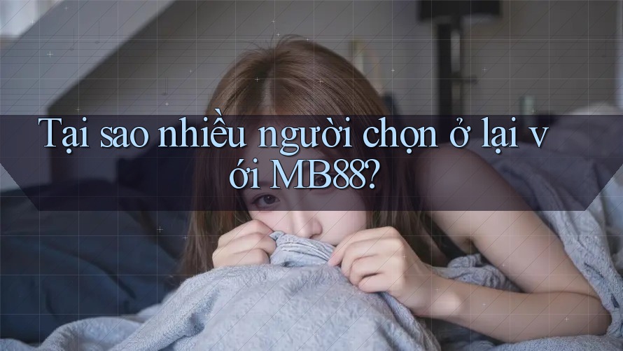 Tại sao nhiều người chọn ở lại với MB88? Tại sao nhiều người chọn ở lại với MB88?