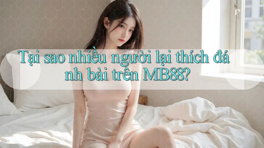 Tại sao nhiều người lại thích đánh bài trên MB88? Tại sao nhiều người lại thích đánh bài trên MB88?