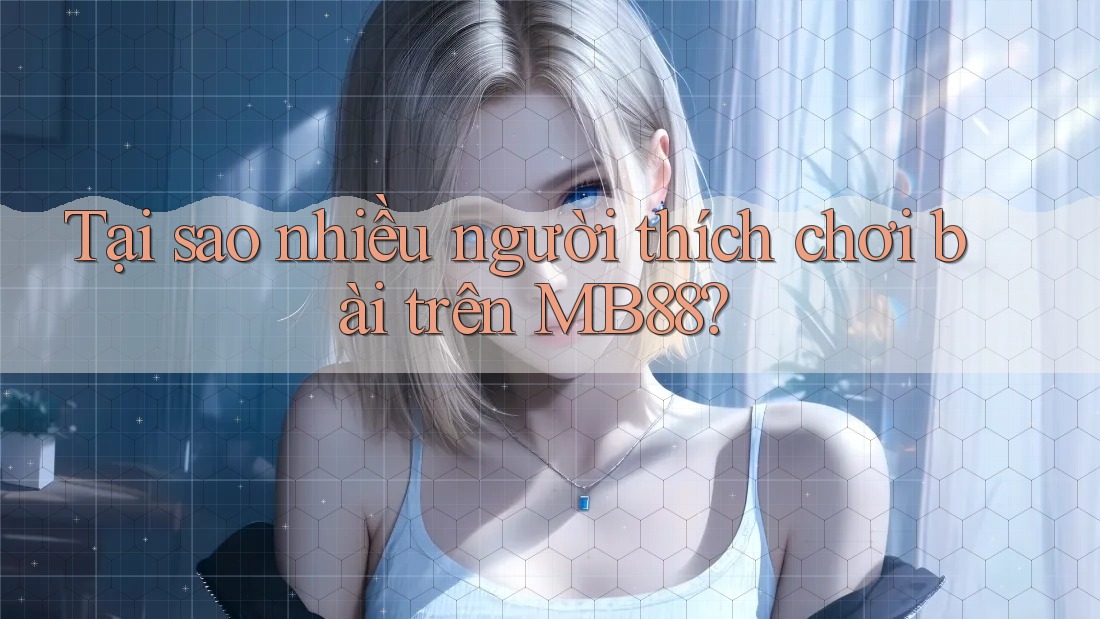 Tại sao nhiều người thích chơi bài trên MB88? Tại sao nhiều người thích chơi bài trên MB88?