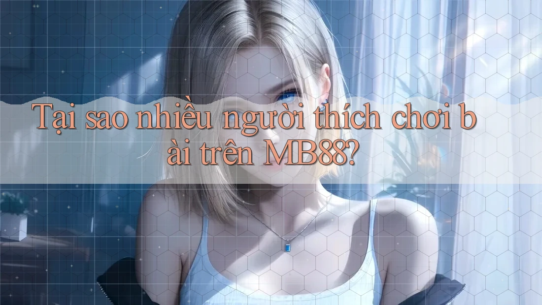 Tại sao nhiều người thích chơi bài trên MB88?