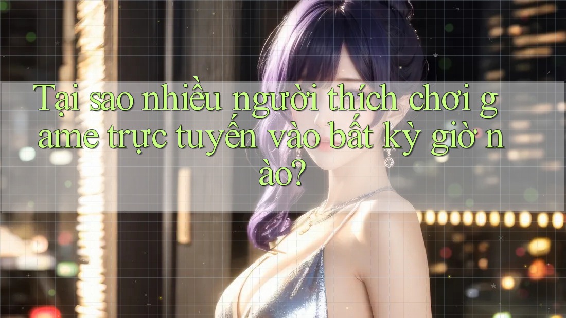 Tại sao nhiều người thích chơi game trực tuyến vào bất kỳ giờ nào? Tại sao nhiều người thích chơi game trực tuyến vào bất kỳ giờ nào?