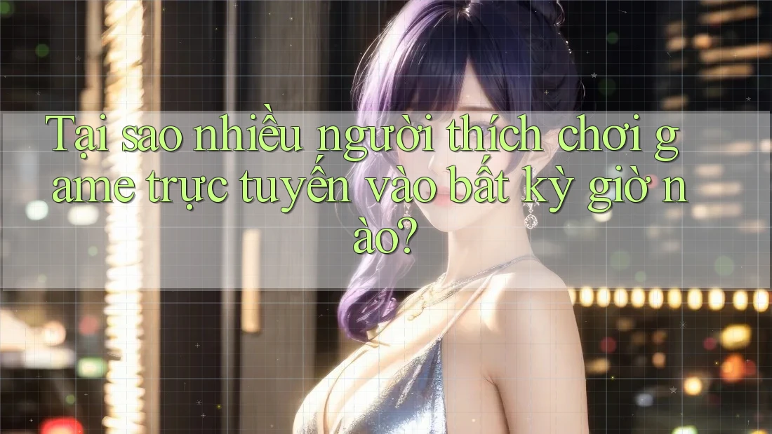 Tại sao nhiều người thích chơi game trực tuyến vào bất kỳ giờ nào? Tại sao nhiều người thích chơi game trực tuyến vào bất kỳ giờ nào?