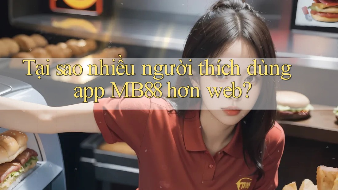 Tại sao nhiều người thích dùng app MB88 hơn web?
