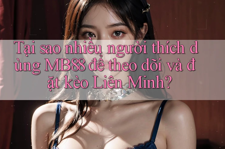 Tại sao nhiều người thích dùng MB88 để theo dõi và đặt kèo Liên Minh? Tại sao nhiều người thích dùng MB88 để theo dõi và đặt kèo Liên Minh?