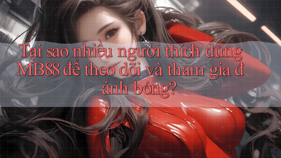 Tại sao nhiều người thích dùng MB88 để theo dõi và tham gia đánh bóng? Tại sao nhiều người thích dùng MB88 để theo dõi và tham gia đánh bóng?