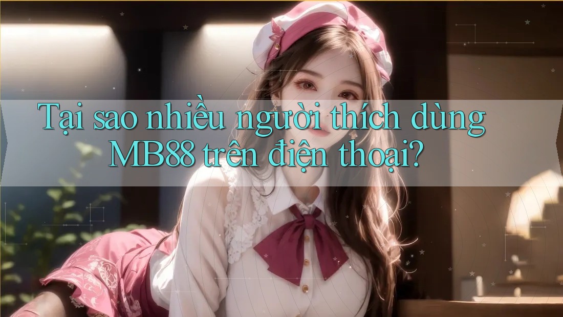 Tại sao nhiều người thích dùng MB88 trên điện thoại? Tại sao nhiều người thích dùng MB88 trên điện thoại?