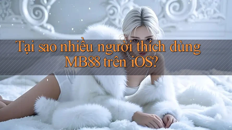 Tại sao nhiều người thích dùng MB88 trên iOS? Tại sao nhiều người thích dùng MB88 trên iOS?