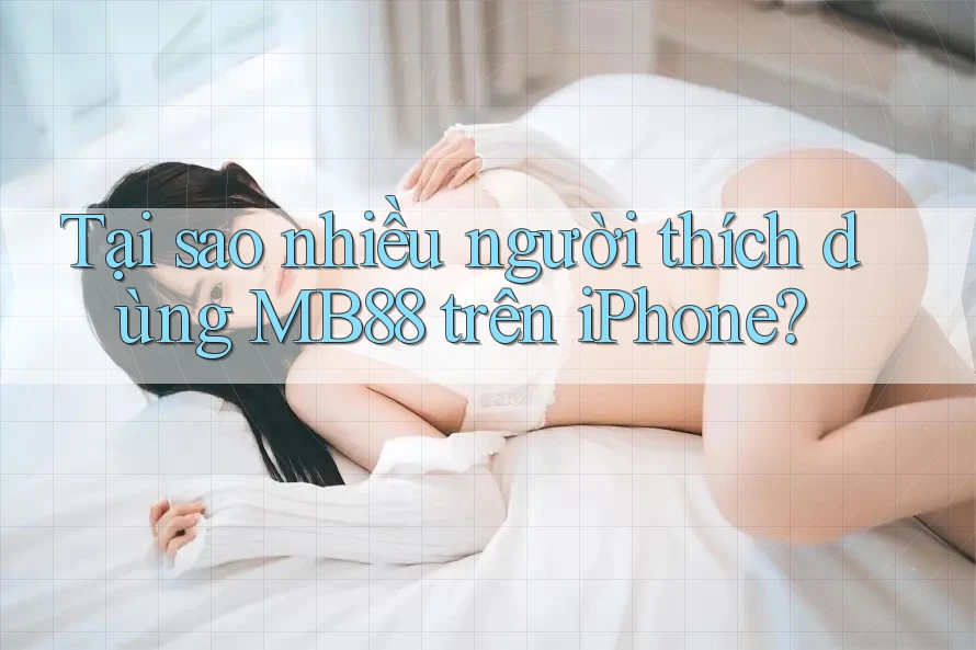 Tại sao nhiều người thích dùng MB88 trên iPhone? Tại sao nhiều người thích dùng MB88 trên iPhone?