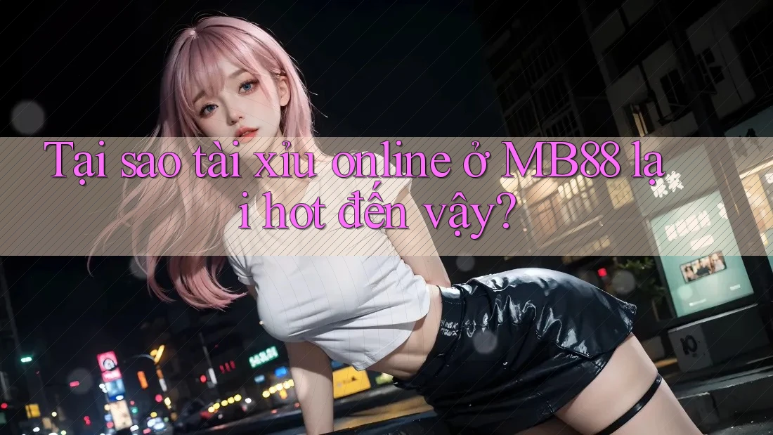 Tại sao tài xỉu online ở MB88 lại hot đến vậy?