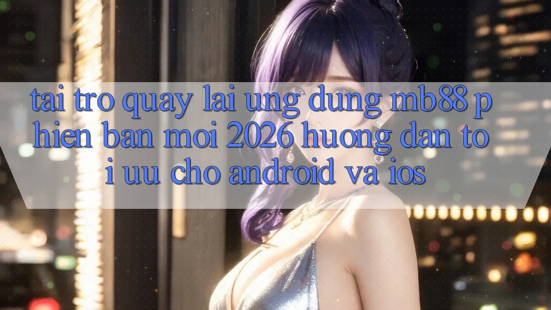 Tải trở quay lại Ứng dụng mb88 Phiên Bản Mới 2026 - Hướng Dẫn Tối Ưu Cho Android và iOS Tải trở quay lại Ứng dụng mb88 Phiên Bản Mới 2026 - Hướng Dẫn Tối Ưu Cho Android và iOS