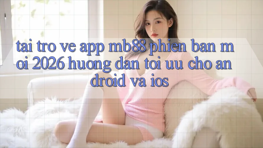 Tải trở về App mb88 Phiên Bản Mới 2026 - Hướng Dẫn Tối Ưu Cho Android và iOS Tải trở về App mb88 Phiên Bản Mới 2026 - Hướng Dẫn Tối Ưu Cho Android và iOS