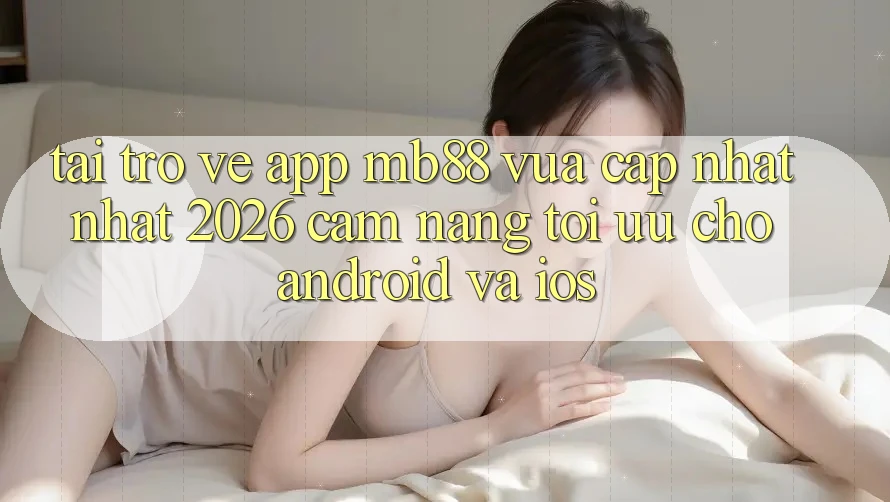 Tải trở về App mb88 Vừa cập nhật nhất 2026 - Cẩm nang Tối Ưu Cho Android và iOS