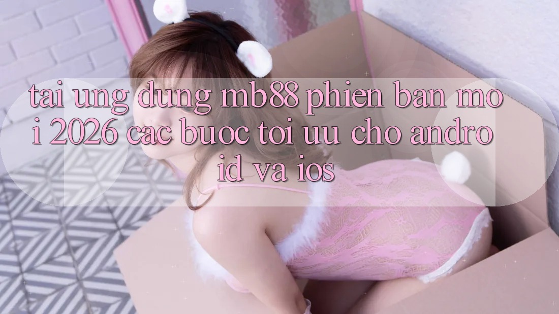 Tải Ứng dụng mb88 Phiên Bản Mới 2026 - Các bước Tối Ưu Cho Android và iOS Tải Ứng dụng mb88 Phiên Bản Mới 2026 - Các bước Tối Ưu Cho Android và iOS