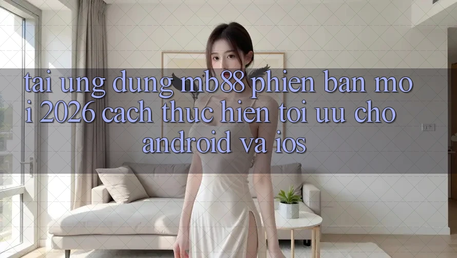 Tải Ứng dụng mb88 Phiên Bản Mới 2026 - Cách thực hiện Tối Ưu Cho Android và iOS Tải Ứng dụng mb88 Phiên Bản Mới 2026 - Cách thực hiện Tối Ưu Cho Android và iOS