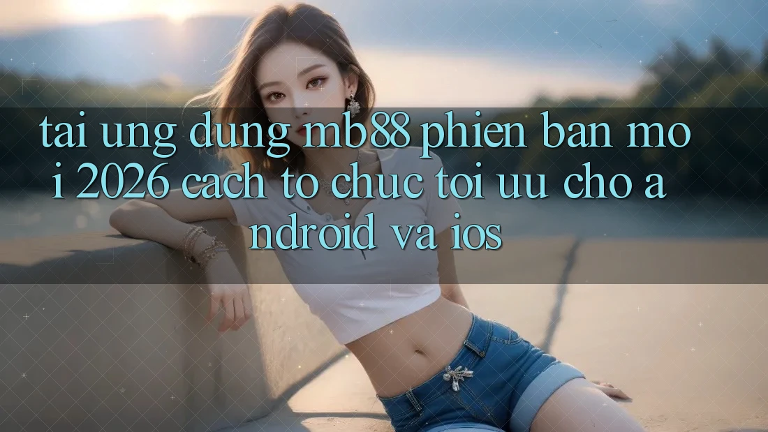 Tải Ứng dụng mb88 Phiên Bản Mới 2026 - Cách tổ chức Tối Ưu Cho Android và iOS Tải Ứng dụng mb88 Phiên Bản Mới 2026 - Cách tổ chức Tối Ưu Cho Android và iOS