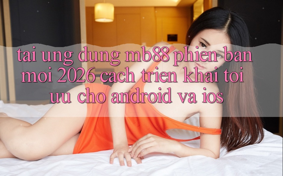 Tải Ứng dụng mb88 Phiên Bản Mới 2026 - Cách triển khai Tối Ưu Cho Android và iOS Tải Ứng dụng mb88 Phiên Bản Mới 2026 - Cách triển khai Tối Ưu Cho Android và iOS