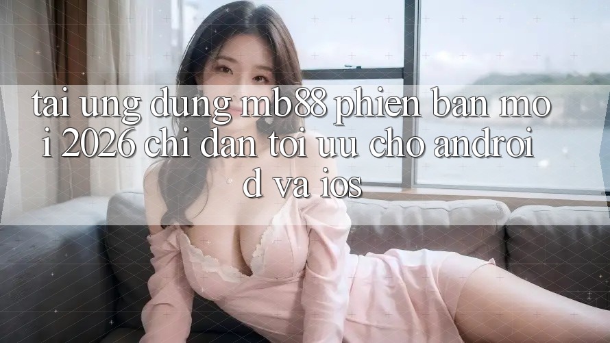 Tải Ứng dụng mb88 Phiên Bản Mới 2026 - Chỉ dẫn Tối Ưu Cho Android và iOS Tải Ứng dụng mb88 Phiên Bản Mới 2026 - Chỉ dẫn Tối Ưu Cho Android và iOS
