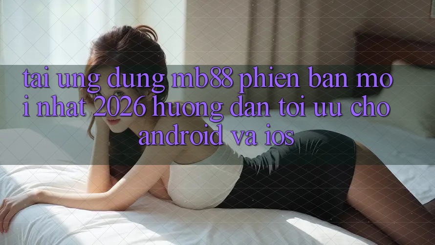 Tải Ứng dụng mb88 Phiên Bản Mới nhất 2026 - Hướng dẫn Tối Ưu Cho Android và iOS Tải Ứng dụng mb88 Phiên Bản Mới nhất 2026 - Hướng dẫn Tối Ưu Cho Android và iOS