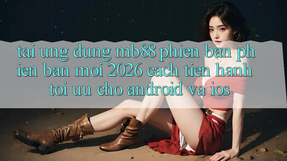Tải Ứng dụng mb88 Phiên Bản Phiên bản mới 2026 - Cách tiến hành Tối Ưu Cho Android và iOS Tải Ứng dụng mb88 Phiên Bản Phiên bản mới 2026 - Cách tiến hành Tối Ưu Cho Android và iOS