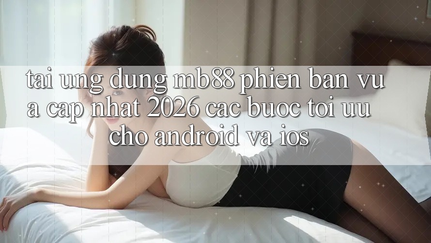 Tải Ứng dụng mb88 Phiên Bản Vừa cập nhật 2026 - Các bước Tối Ưu Cho Android và iOS Tải Ứng dụng mb88 Phiên Bản Vừa cập nhật 2026 - Các bước Tối Ưu Cho Android và iOS