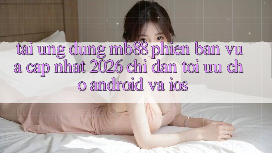 Tải Ứng dụng mb88 Phiên Bản Vừa cập nhật 2026 - Chỉ dẫn Tối Ưu Cho Android và iOS Tải Ứng dụng mb88 Phiên Bản Vừa cập nhật 2026 - Chỉ dẫn Tối Ưu Cho Android và iOS