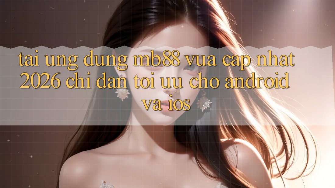 Tải Ứng dụng mb88 Vừa cập nhật 2026 - Chỉ dẫn Tối Ưu Cho Android và iOS Tải Ứng dụng mb88 Vừa cập nhật 2026 - Chỉ dẫn Tối Ưu Cho Android và iOS