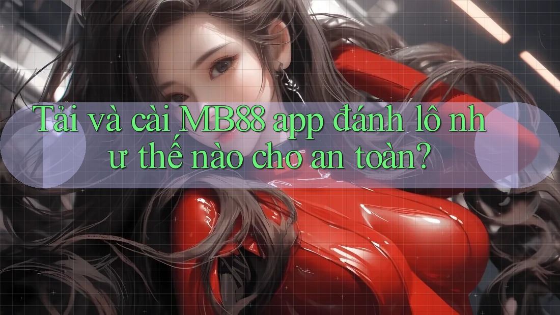 Tải và cài MB88 app đánh lô như thế nào cho an toàn?