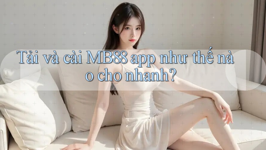 Tải và cài MB88 app như thế nào cho nhanh? Tải và cài MB88 app như thế nào cho nhanh?