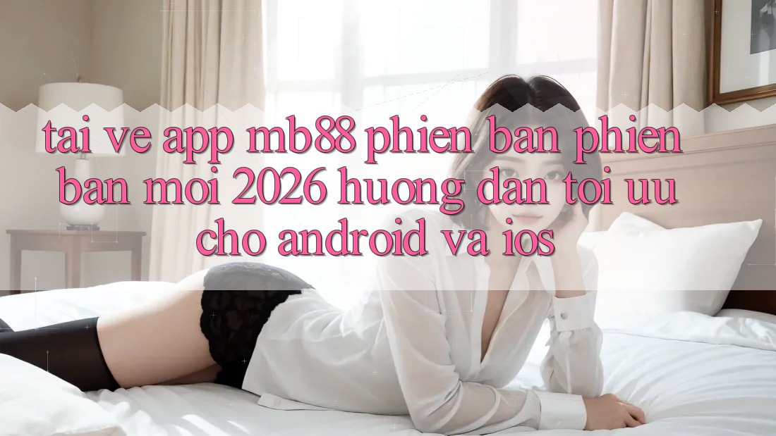 Tải về App mb88 Phiên Bản Phiên bản mới 2026 - Hướng dẫn Tối Ưu Cho Android và iOS