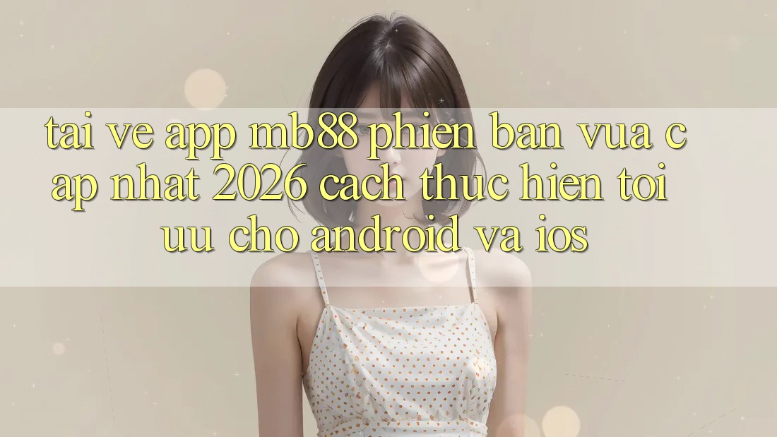 Tải về App mb88 Phiên Bản Vừa cập nhật 2026 - Cách thực hiện Tối Ưu Cho Android và iOS Tải về App mb88 Phiên Bản Vừa cập nhật 2026 - Cách thực hiện Tối Ưu Cho Android và iOS