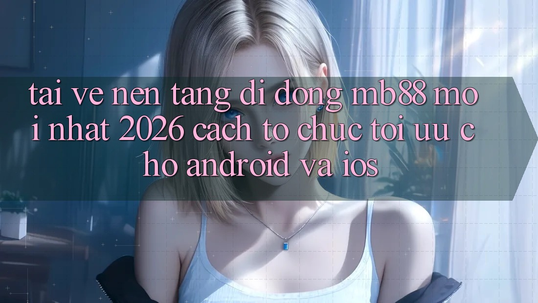 Tải về Nền tảng di động mb88 Mới nhất 2026 - Cách tổ chức Tối Ưu Cho Android và iOS Tải về Nền tảng di động mb88 Mới nhất 2026 - Cách tổ chức Tối Ưu Cho Android và iOS