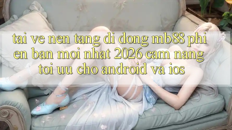 Tải về Nền tảng di động mb88 Phiên Bản Mới nhất 2026 - Cẩm nang Tối Ưu Cho Android và iOS Tải về Nền tảng di động mb88 Phiên Bản Mới nhất 2026 - Cẩm nang Tối Ưu Cho Android và iOS