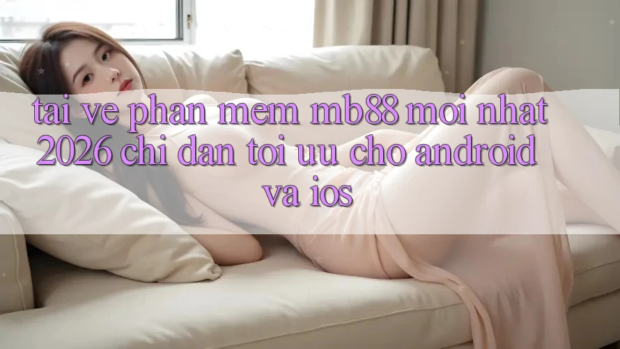 Tải về Phần mềm mb88 Mới nhất 2026 - Chỉ dẫn Tối Ưu Cho Android và iOS Tải về Phần mềm mb88 Mới nhất 2026 - Chỉ dẫn Tối Ưu Cho Android và iOS
