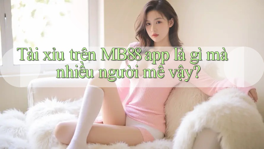 Tài xỉu trên MB88 app là gì mà nhiều người mê vậy?