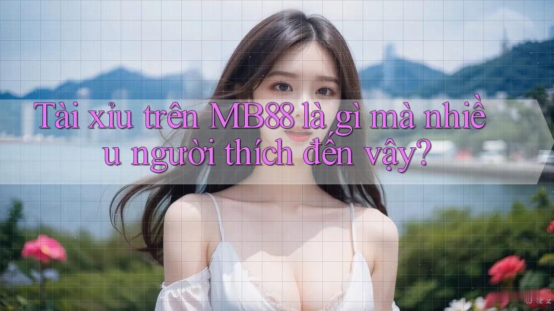 Tài xỉu trên MB88 là gì mà nhiều người thích đến vậy? Tài xỉu trên MB88 là gì mà nhiều người thích đến vậy?