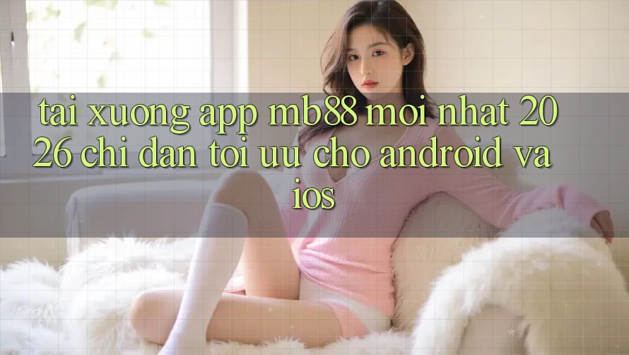 Tải xuống App mb88 Mới nhất 2026 - Chỉ dẫn Tối Ưu Cho Android và iOS Tải xuống App mb88 Mới nhất 2026 - Chỉ dẫn Tối Ưu Cho Android và iOS
