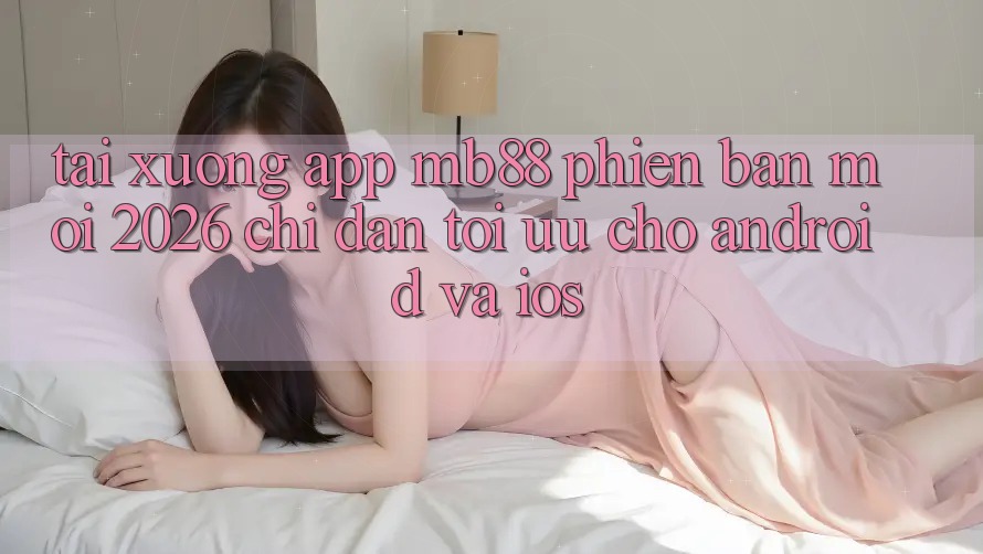Tải xuống App mb88 Phiên Bản Mới 2026 - Chỉ dẫn Tối Ưu Cho Android và iOS Tải xuống App mb88 Phiên Bản Mới 2026 - Chỉ dẫn Tối Ưu Cho Android và iOS