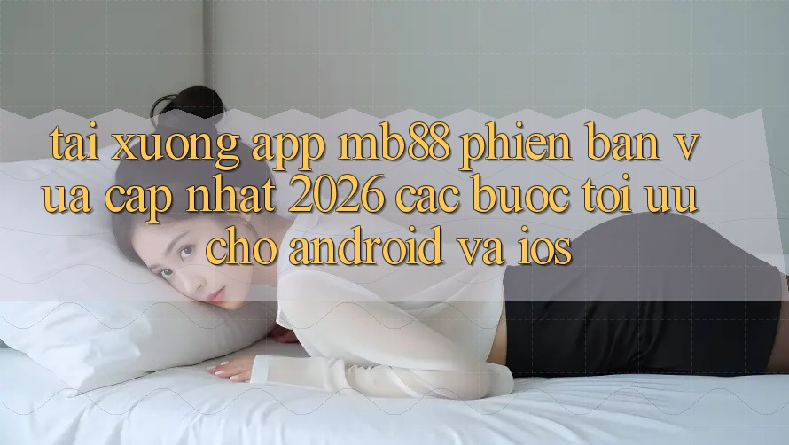 Tải xuống App mb88 Phiên Bản Vừa cập nhật 2026 - Các bước Tối Ưu Cho Android và iOS