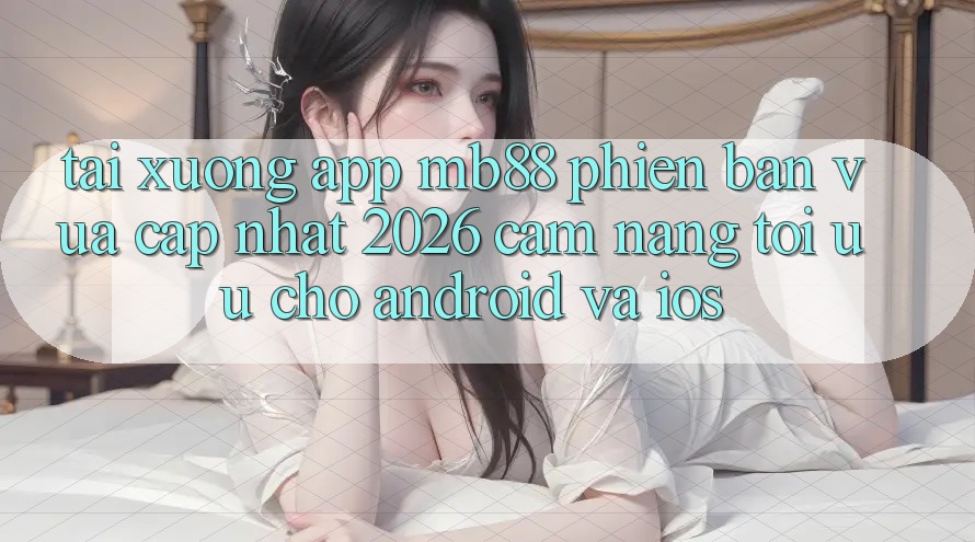 Tải xuống App mb88 Phiên Bản Vừa cập nhật 2026 - Cẩm nang Tối Ưu Cho Android và iOS Tải xuống App mb88 Phiên Bản Vừa cập nhật 2026 - Cẩm nang Tối Ưu Cho Android và iOS