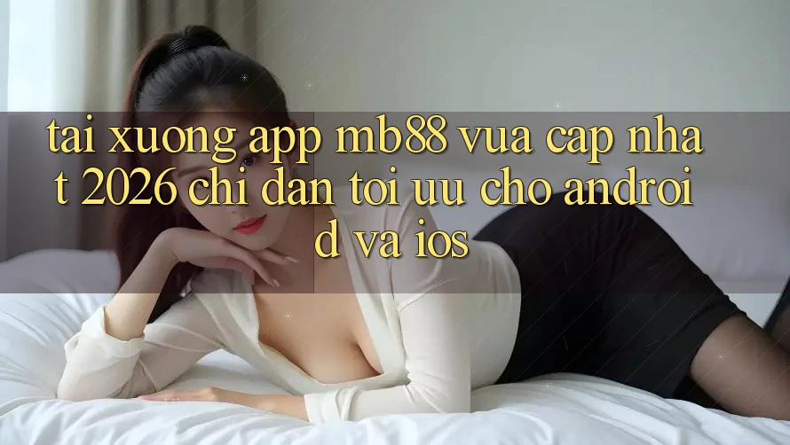 Tải xuống App mb88 Vừa cập nhật 2026 - Chỉ dẫn Tối Ưu Cho Android và iOS Tải xuống App mb88 Vừa cập nhật 2026 - Chỉ dẫn Tối Ưu Cho Android và iOS