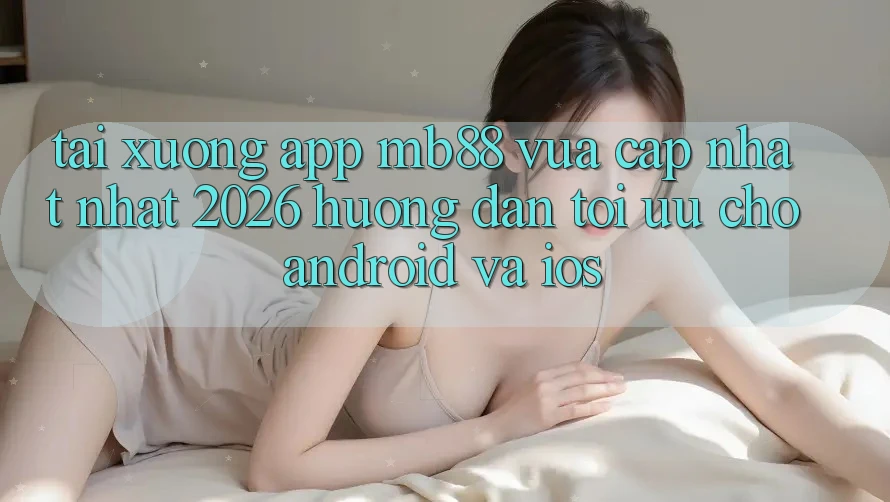Tải xuống App mb88 Vừa cập nhật nhất 2026 - Hướng Dẫn Tối Ưu Cho Android và iOS