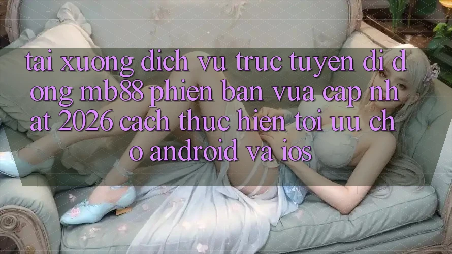 Tải xuống Dịch vụ trực tuyến di động mb88 Phiên Bản Vừa cập nhật 2026 - Cách thực hiện Tối Ưu Cho Android và iOS Tải xuống Dịch vụ trực tuyến di động mb88 Phiên Bản Vừa cập nhật 2026 - Cách thực hiện Tối Ưu Cho Android và iOS