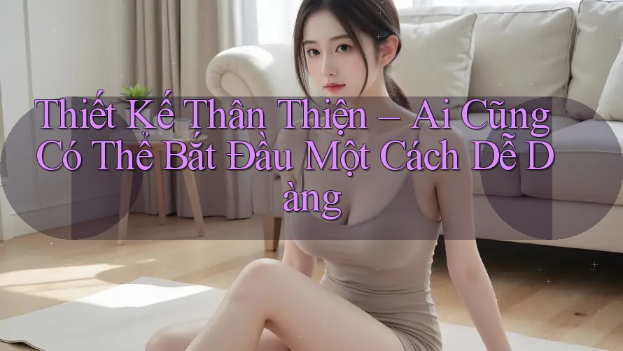 Thiết Kế Thân Thiện – Ai Cũng Có Thể Bắt Đầu Một Cách Dễ Dàng Thiết Kế Thân Thiện – Ai Cũng Có Thể Bắt Đầu Một Cách Dễ Dàng