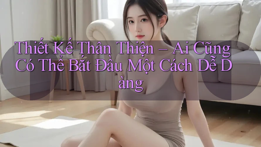 Thiết Kế Thân Thiện – Ai Cũng Có Thể Bắt Đầu Một Cách Dễ Dàng Thiết Kế Thân Thiện – Ai Cũng Có Thể Bắt Đầu Một Cách Dễ Dàng