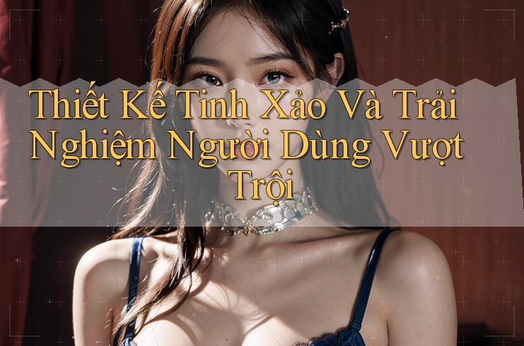 Thiết Kế Tinh Xảo Và Trải Nghiệm Người Dùng Vượt Trội Thiết Kế Tinh Xảo Và Trải Nghiệm Người Dùng Vượt Trội